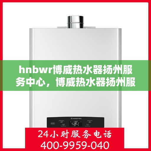 hnbwr博威热水器扬州服务中心，博威热水器扬州服务中心，专业维修与优质服务并行