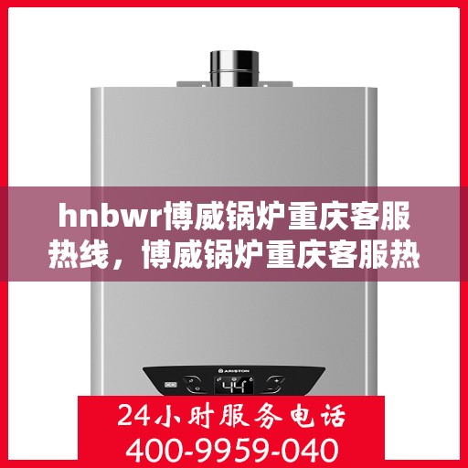 hnbwr博威锅炉重庆客服热线，博威锅炉重庆客服热线，专业支持与解决方案的贴心通道