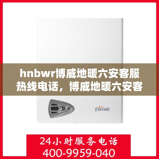 hnbwr博威地暖六安客服热线电话，博威地暖六安客服热线电话——专业解答，温暖您的生活