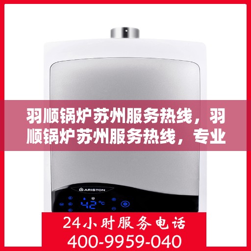 羽顺锅炉苏州服务热线，羽顺锅炉苏州服务热线，专业团队为您解答疑问，贴心保障您的需求