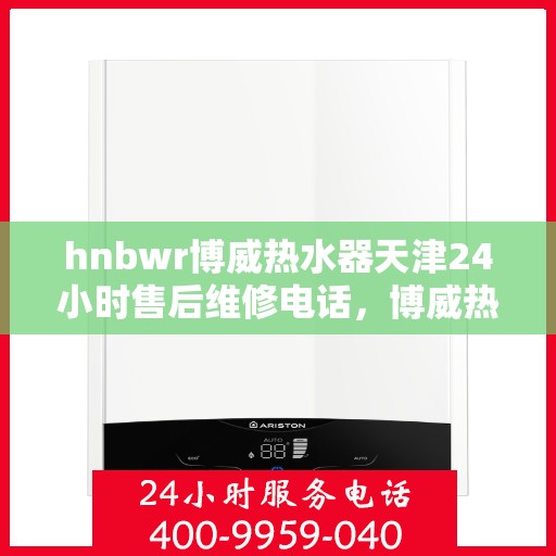 hnbwr博威热水器天津24小时售后维修电话，博威热水器天津全天候售后维修服务热线公布！专业团队保障您的温暖洗浴体验