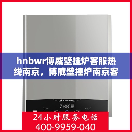 hnbwr博威壁挂炉客服热线南京，博威壁挂炉南京客服热线，专业解答，贴心服务