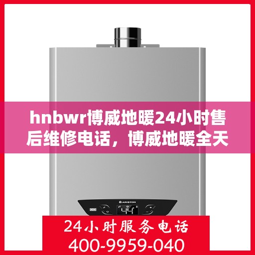 hnbwr博威地暖24小时售后维修电话，博威地暖全天候售后维修服务热线