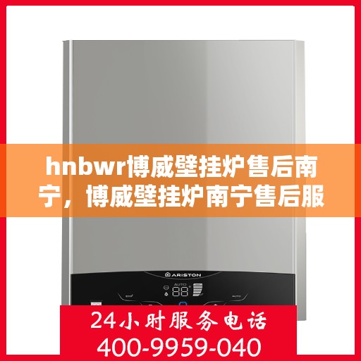 hnbwr博威壁挂炉售后南宁，博威壁挂炉南宁售后服务中心，专业维修，贴心服务