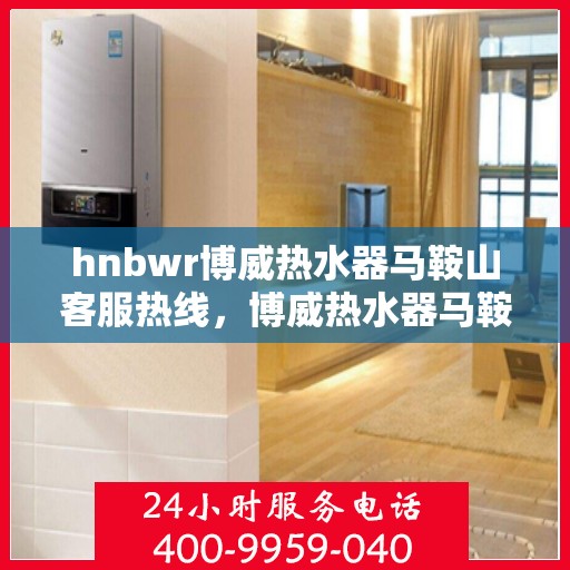 hnbwr博威热水器马鞍山客服热线，博威热水器马鞍山客服热线，专业团队为您提供贴心服务