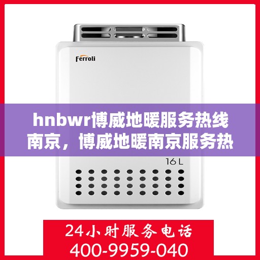 hnbwr博威地暖服务热线南京，博威地暖南京服务热线，专业品质，温暖您的生活