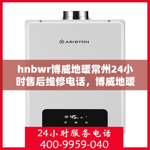 hnbwr博威地暖常州24小时售后维修电话，博威地暖常州全天候售后维修服务热线
