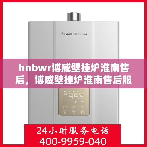 hnbwr博威壁挂炉淮南售后，博威壁挂炉淮南售后服务详解