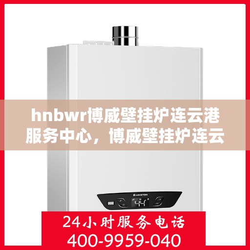 hnbwr博威壁挂炉连云港服务中心，博威壁挂炉连云港服务中心，专业维修与优质服务