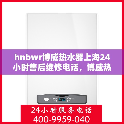 hnbwr博威热水器上海24小时售后维修电话，博威热水器上海全天候售后维修热线公布，全天候服务保障您的温暖生活