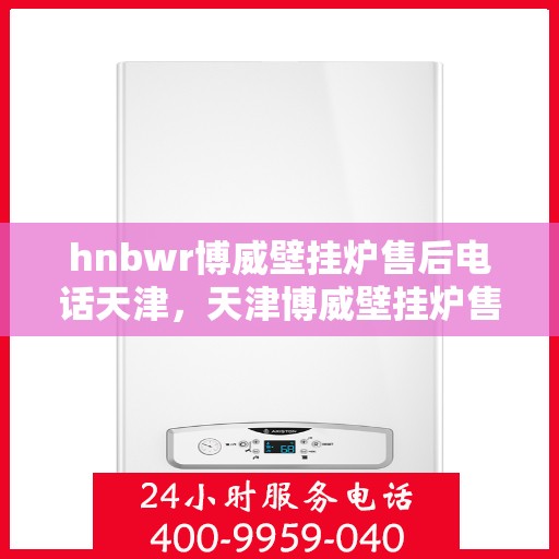 hnbwr博威壁挂炉售后电话天津，天津博威壁挂炉售后电话及维修服务指南