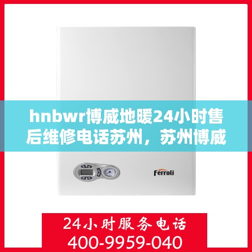 hnbwr博威地暖24小时售后维修电话苏州，苏州博威地暖24小时售后维修热线与解决方案