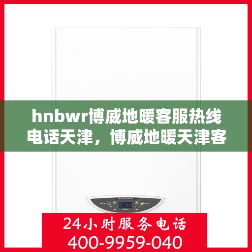hnbwr博威地暖客服热线电话天津，博威地暖天津客服热线电话全解析