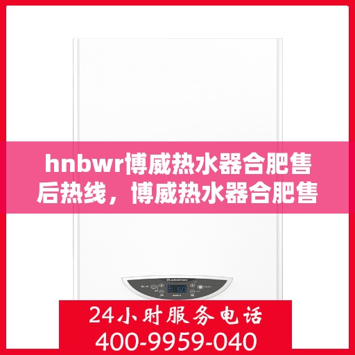 hnbwr博威热水器合肥售后热线，博威热水器合肥售后热线，专业维修与贴心服务