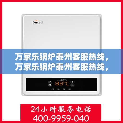 万家乐锅炉泰州客服热线，万家乐锅炉泰州客服热线，专业支持与解决方案一站式服务
