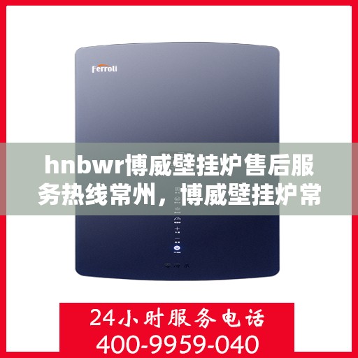 hnbwr博威壁挂炉售后服务热线常州，博威壁挂炉常州售后服务热线全面解析，贴心服务从这里开始
