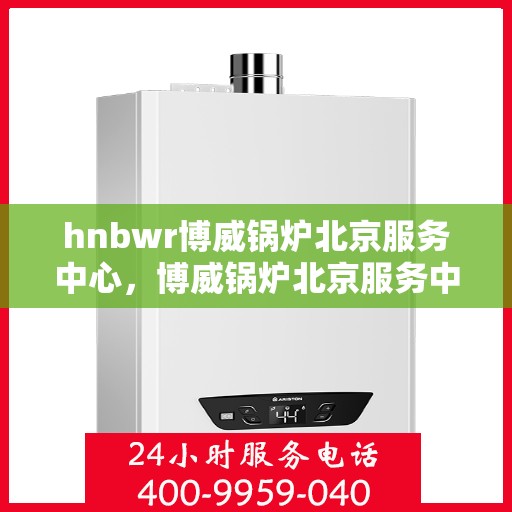 hnbwr博威锅炉北京服务中心，博威锅炉北京服务中心，专业维修与优质服务