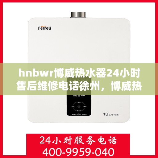hnbwr博威热水器24小时售后维修电话徐州，博威热水器徐州售后维修热线，全天候专业服务，24小时售后维修电话公布