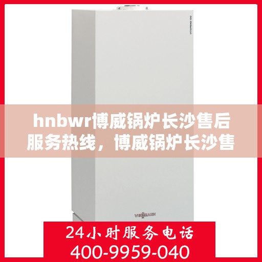 hnbwr博威锅炉长沙售后服务热线，博威锅炉长沙售后服务热线，专业团队为您提供全方位服务支持