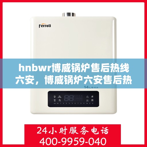 hnbwr博威锅炉售后热线六安，博威锅炉六安售后热线专业服务