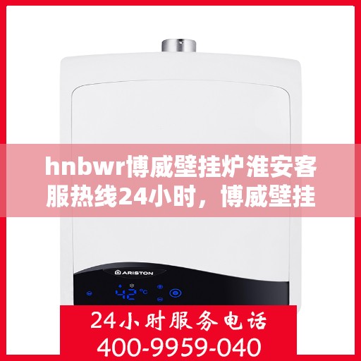 hnbwr博威壁挂炉淮安客服热线24小时，博威壁挂炉淮安客服热线，全天候服务，温暖您的生活