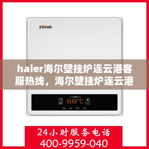 haier海尔壁挂炉连云港客服热线，海尔壁挂炉连云港客服热线，专业支持与解决方案一站式服务