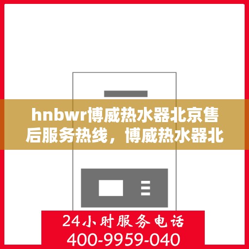 hnbwr博威热水器北京售后服务热线，博威热水器北京售后热线，专业服务，贴心保障