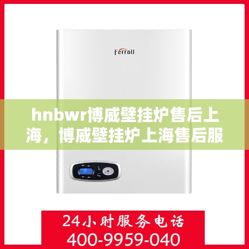 hnbwr博威壁挂炉售后上海，博威壁挂炉上海售后服务中心，专业维修与保养服务