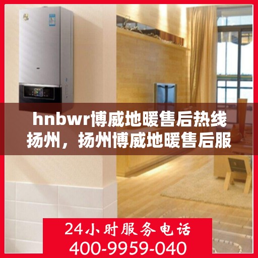hnbwr博威地暖售后热线扬州，扬州博威地暖售后服务热线及专业维修团队介绍