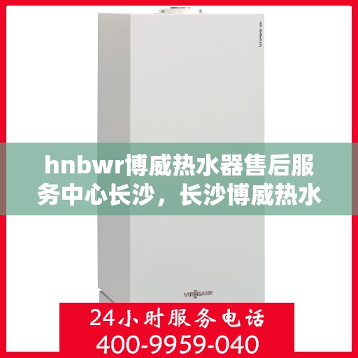 hnbwr博威热水器售后服务中心长沙，长沙博威热水器售后服务中心专业维修服务