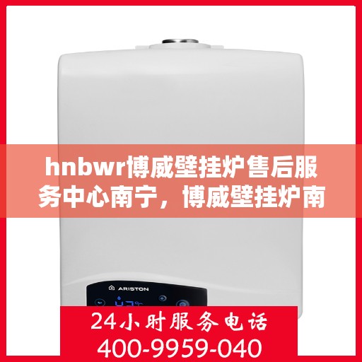 hnbwr博威壁挂炉售后服务中心南宁，博威壁挂炉南宁售后服务中心，专业维修，贴心服务