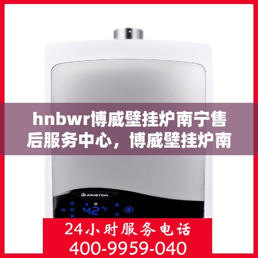 hnbwr博威壁挂炉南宁售后服务中心，博威壁挂炉南宁售后服务中心，专业维修，贴心服务