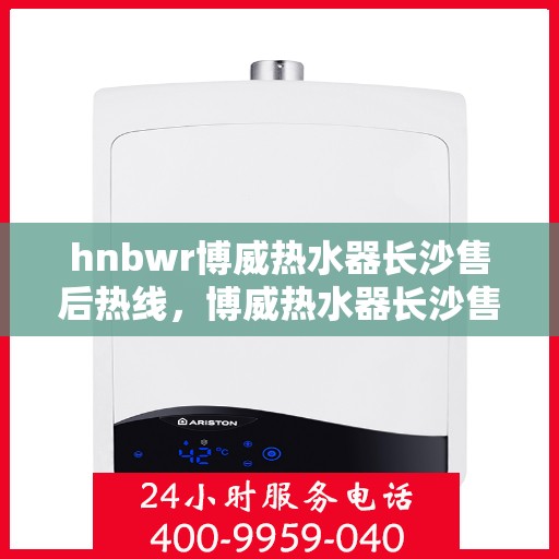 hnbwr博威热水器长沙售后热线，博威热水器长沙售后热线，专业维修，贴心服务