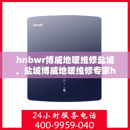 hnbwr博威地暖维修盐城，盐城博威地暖维修专家hnbwr专业服务