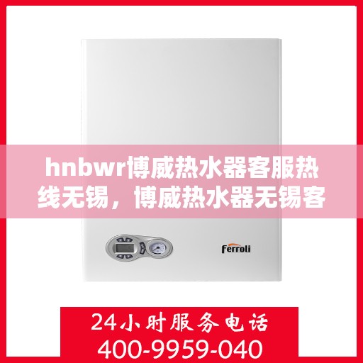 hnbwr博威热水器客服热线无锡，博威热水器无锡客服热线，专业解答，温暖您的生活