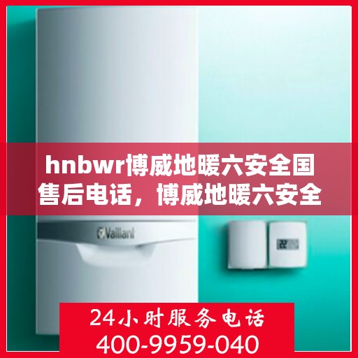 hnbwr博威地暖六安全国售后电话，博威地暖六安全国售后热线电话，专业解决地暖问题