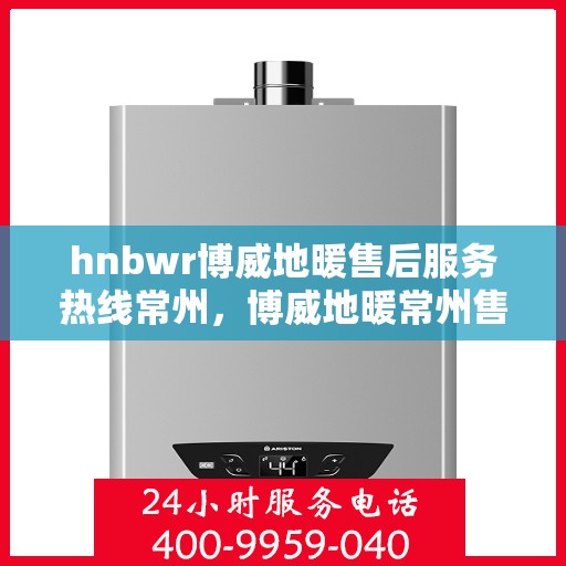 hnbwr博威地暖售后服务热线常州，博威地暖常州售后服务热线，专业解决您的温暖问题