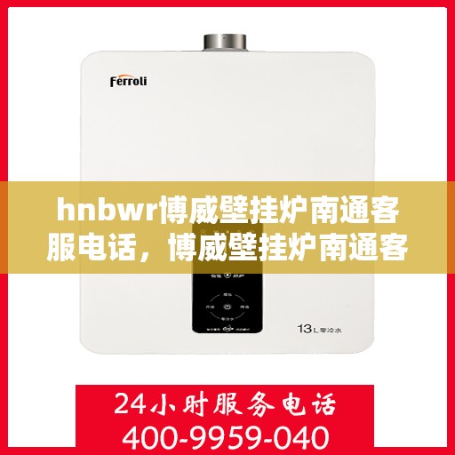 hnbwr博威壁挂炉南通客服电话，博威壁挂炉南通客服热线及售后服务指南