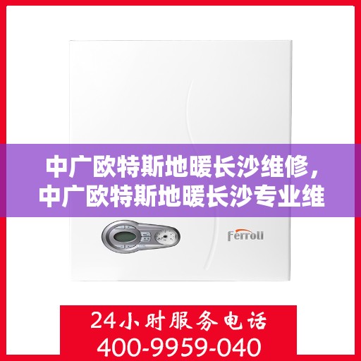 中广欧特斯地暖长沙维修，中广欧特斯地暖长沙专业维修服务
