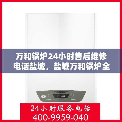 万和锅炉24小时售后维修电话盐城，盐城万和锅炉全天候售后维修服务热线