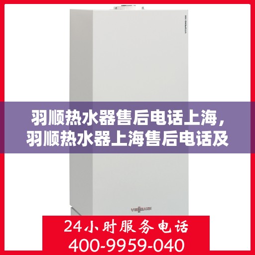 羽顺热水器售后电话上海，羽顺热水器上海售后电话及维修服务指南