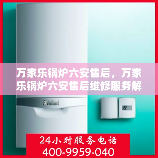 万家乐锅炉六安售后，万家乐锅炉六安售后维修服务解析