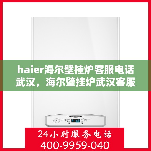haier海尔壁挂炉客服电话武汉，海尔壁挂炉武汉客服热线及售后支持服务