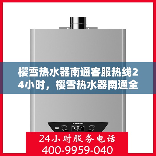 樱雪热水器南通客服热线24小时，樱雪热水器南通全天候客服热线，温暖服务不打烊