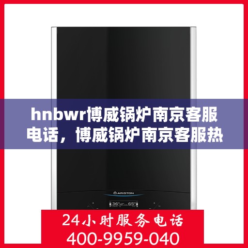 hnbwr博威锅炉南京客服电话，博威锅炉南京客服热线及咨询电话号码详解