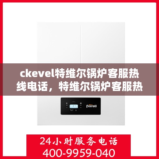 ckevel特维尔锅炉客服热线电话，特维尔锅炉客服热线电话，专业支持与解决方案的对接窗口