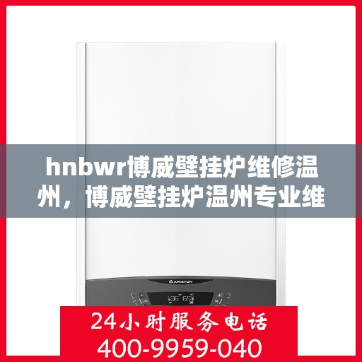 hnbwr博威壁挂炉维修温州，博威壁挂炉温州专业维修服务指南