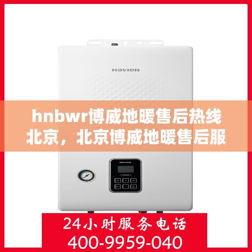 hnbwr博威地暖售后热线北京，北京博威地暖售后服务热线详解