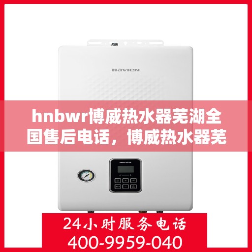 hnbwr博威热水器芜湖全国售后电话，博威热水器芜湖售后热线，专业维修与售后服务的全方位指南