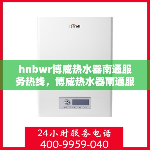 hnbwr博威热水器南通服务热线，博威热水器南通服务热线，专业售后，温暖您的生活